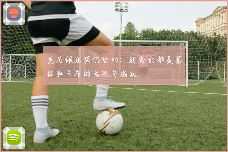 克尼佩尔调侃哈珀：新秀们都羡慕你和卡布的光环与成就