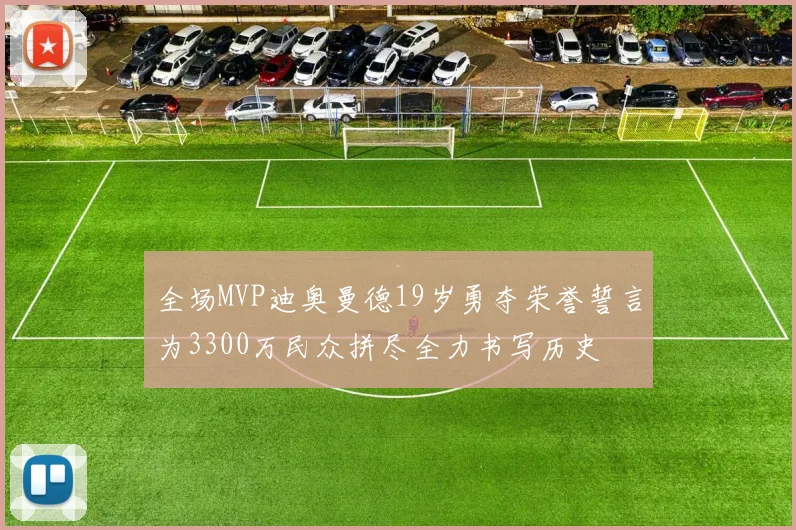 全场MVP迪奥曼德19岁勇夺荣誉誓言为3300万民众拼尽全力书写历史