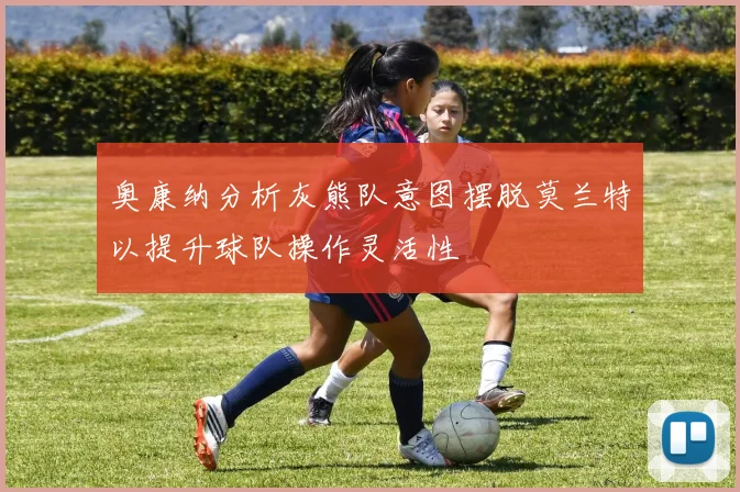 奥康纳分析灰熊队意图摆脱莫兰特以提升球队操作灵活性