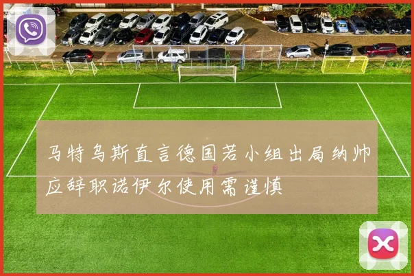 马特乌斯直言德国若小组出局纳帅应辞职诺伊尔使用需谨慎