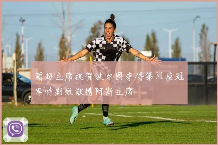 葡超主席祝贺波尔图夺得第31座冠军特别致敬博阿斯主席