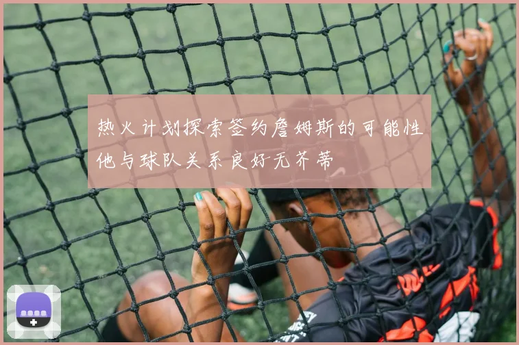 热火计划探索签约詹姆斯的可能性他与球队关系良好无芥蒂