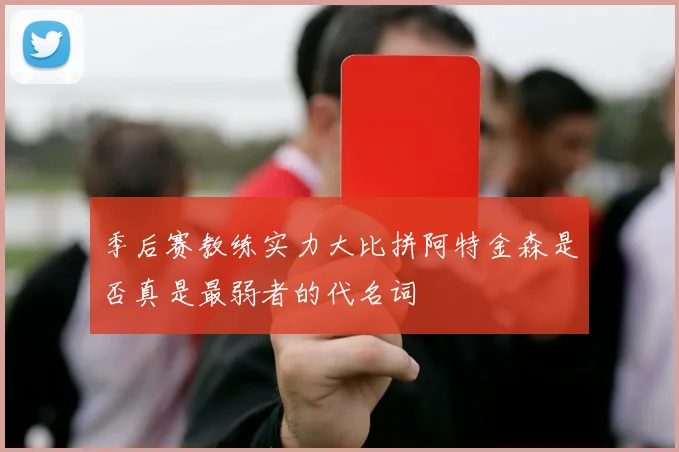 季后赛教练实力大比拼阿特金森是否真是最弱者的代名词