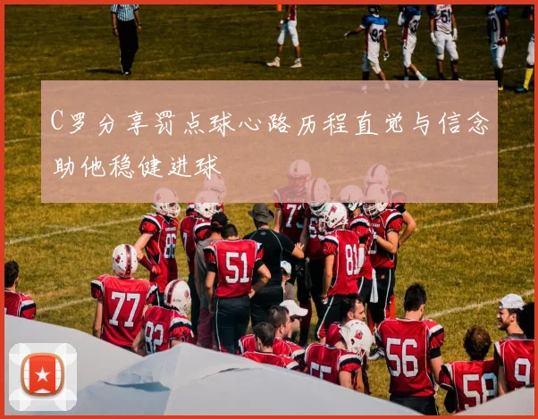 C罗分享罚点球心路历程直觉与信念助他稳健进球