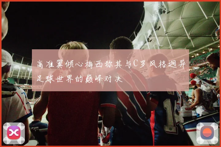 高准翼倾心梅西称其与C罗风格迥异足球世界的巅峰对决