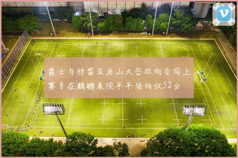 爵士与特雷亚历山大签双向合同上赛季在鹈鹕表现平平场均仅52分