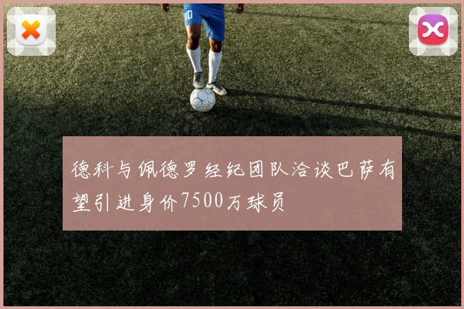 德科与佩德罗经纪团队洽谈巴萨有望引进身价7500万球员