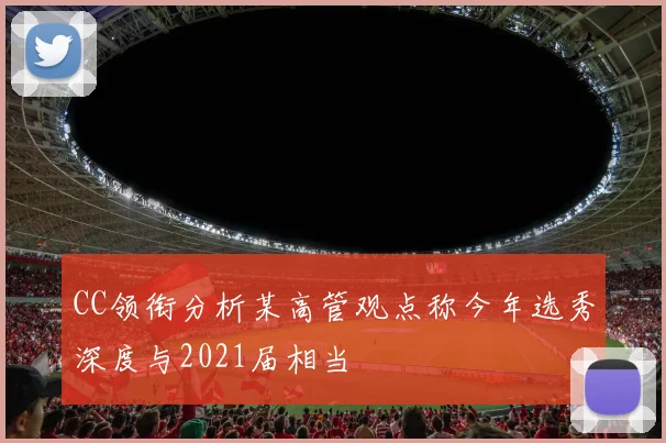CC领衔分析某高管观点称今年选秀深度与2021届相当