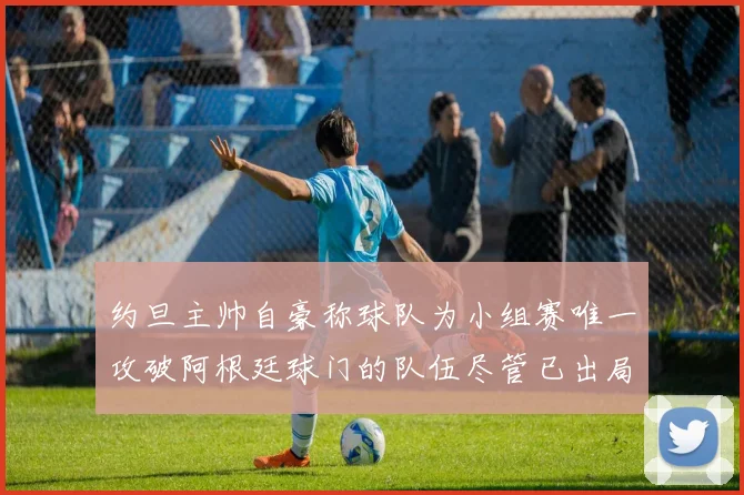 约旦主帅自豪称球队为小组赛唯一攻破阿根廷球门的队伍尽管已出局