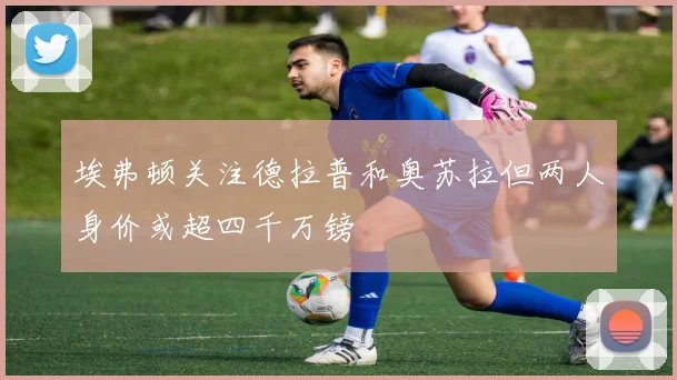埃弗顿关注德拉普和奥苏拉但两人身价或超四千万镑
