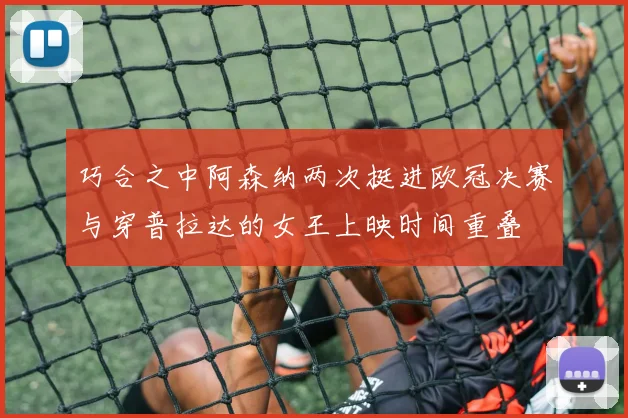 巧合之中阿森纳两次挺进欧冠决赛与穿普拉达的女王上映时间重叠