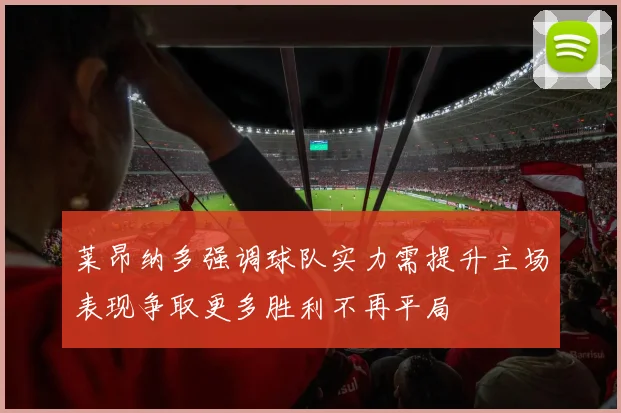 莱昂纳多强调球队实力需提升主场表现争取更多胜利不再平局