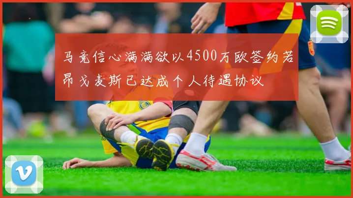 马竞信心满满欲以4500万欧签约若昂戈麦斯已达成个人待遇协议