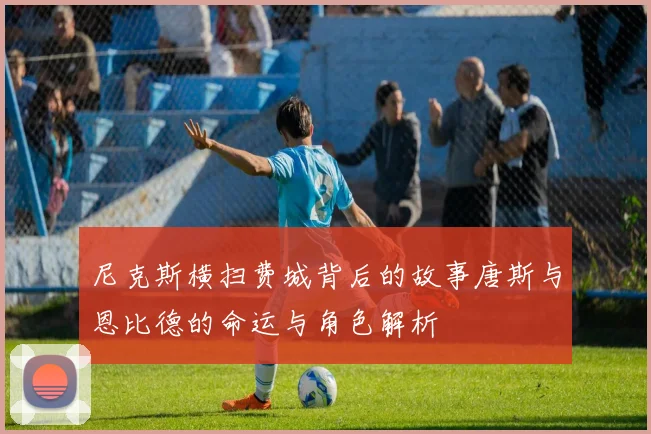 尼克斯横扫费城背后的故事唐斯与恩比德的命运与角色解析